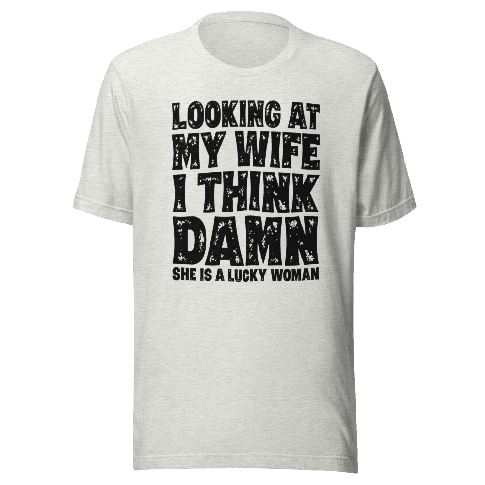Looking At My Wife I Think Damn She Is A Lucky Woman — Unisex T-Shirt — Front