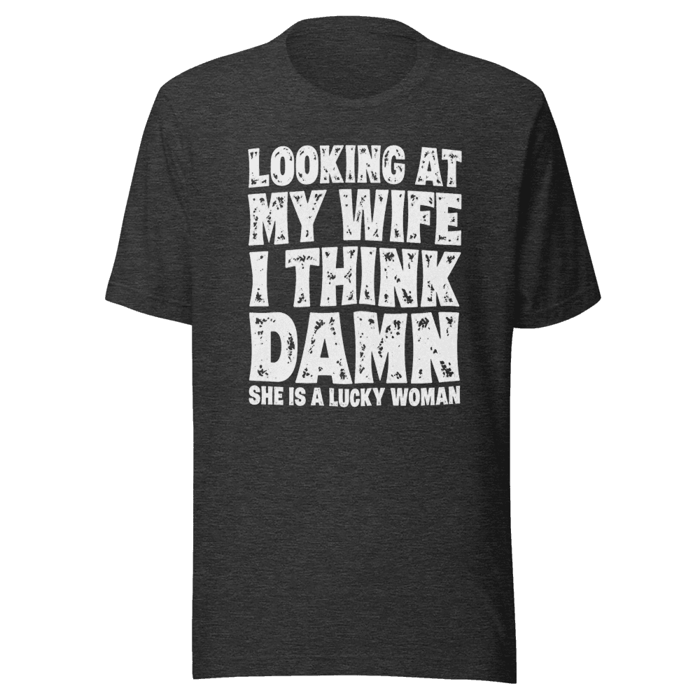 Looking At My Wife I Think Damn She Is A Lucky Woman — Unisex T-Shirt — Front