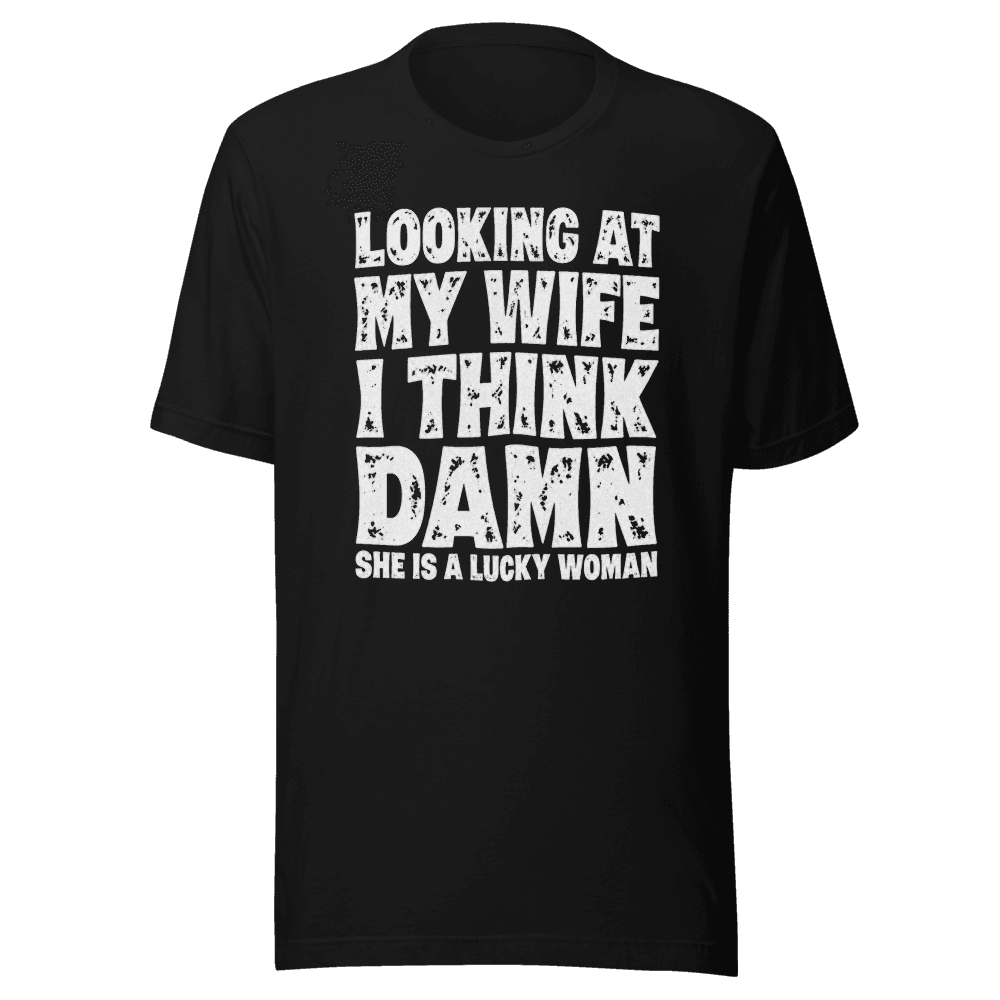 Looking At My Wife I Think Damn She Is A Lucky Woman — Unisex T-Shirt — Front